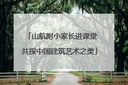 山航附小家长进课堂 共探中国建筑艺术之美